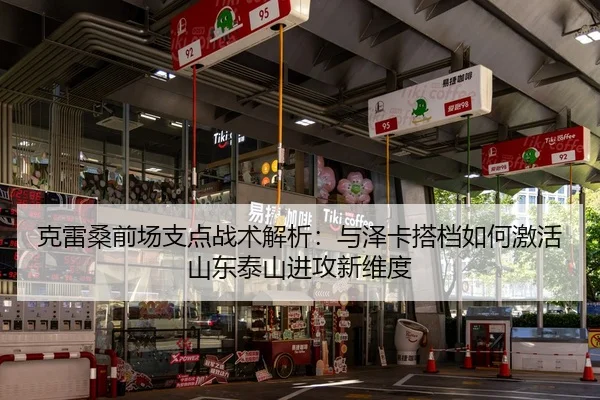 克雷桑前场支点战术解析：与泽卡搭档如何激活山东泰山进攻新维度