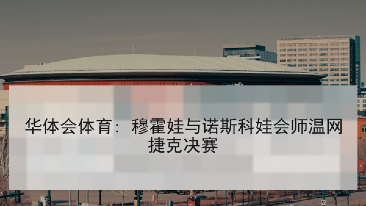 华体会体育: 穆霍娃与诺斯科娃会师温网捷克决赛