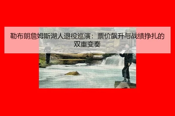 勒布朗詹姆斯湖人退役巡演：票价飙升与战绩挣扎的双重变奏