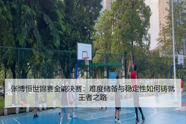 zhang-bo-heng-shi-jin-sai-quan-neng-jue-sai-nan-du-chu-bei-yu-wen-ding-xing-ru-he-zhu-jiu-wang-zhe-zhi-lu-3-671.jpg