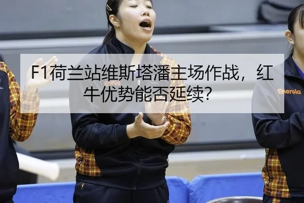 F1荷兰站维斯塔潘主场作战，红牛优势能否延续？