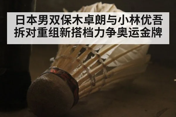 日本男双保木卓朗与小林优吾拆对重组新搭档力争奥运金牌