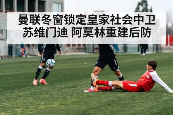曼联冬窗锁定皇家社会中卫苏维门迪 阿莫林重建后防