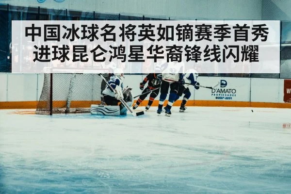 中国冰球名将英如镝赛季首秀进球昆仑鸿星华裔锋线闪耀