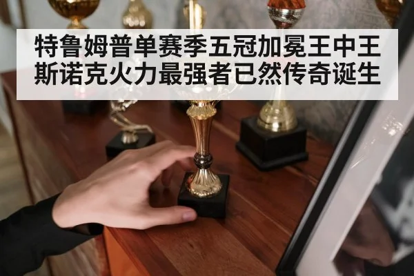 特鲁姆普单赛季五冠加冕王中王 斯诺克火力最强者已然传奇诞生