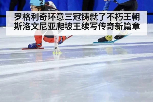 罗格利奇环意三冠铸就了不朽王朝斯洛文尼亚爬坡王续写传奇新篇章