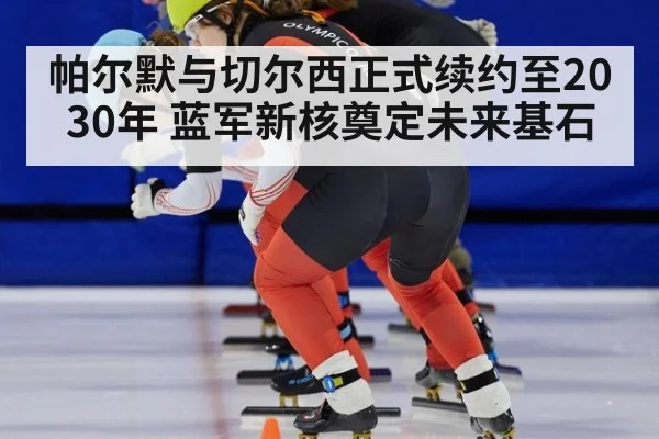 帕尔默与切尔西正式续约至2030年 蓝军新核奠定未来基石