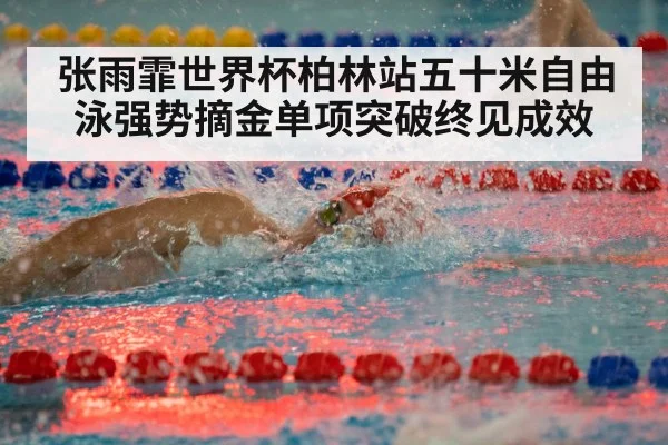 张雨霏世界杯柏林站五十米自由泳强势摘金单项突破终见成效