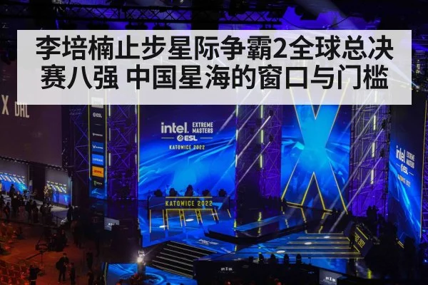 李培楠止步星际争霸2全球总决赛八强 中国星海的窗口与门槛