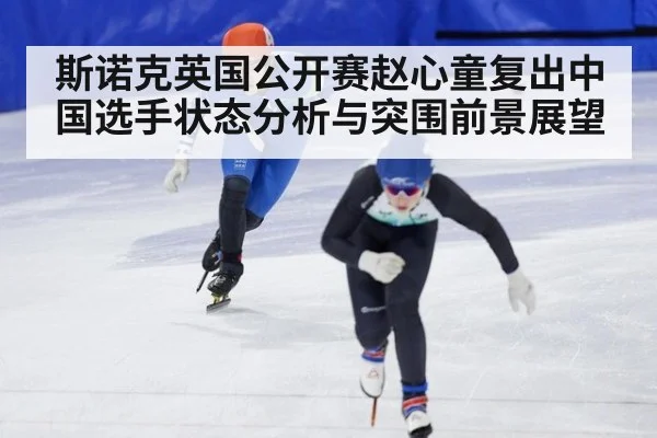 斯诺克英国公开赛赵心童复出中国选手状态分析与突围前景展望